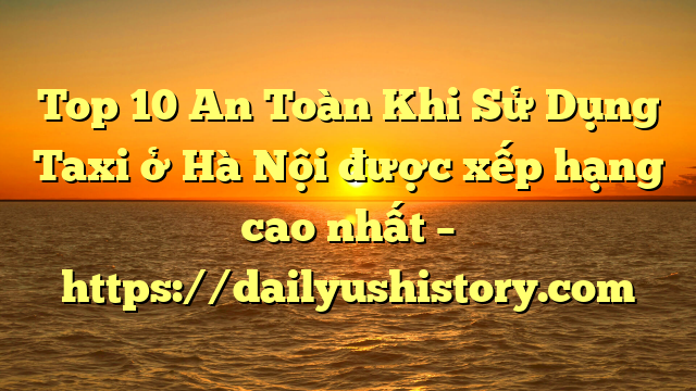 Top 10 An Toàn Khi Sử Dụng Taxi ở Hà Nội được xếp hạng cao nhất – https://dailyushistory.com