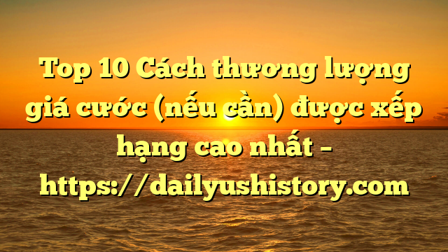 Top 10 Cách thương lượng giá cước (nếu cần) được xếp hạng cao nhất – https://dailyushistory.com