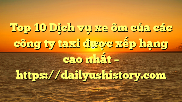 Top 10 Dịch vụ xe ôm của các công ty taxi được xếp hạng cao nhất – https://dailyushistory.com