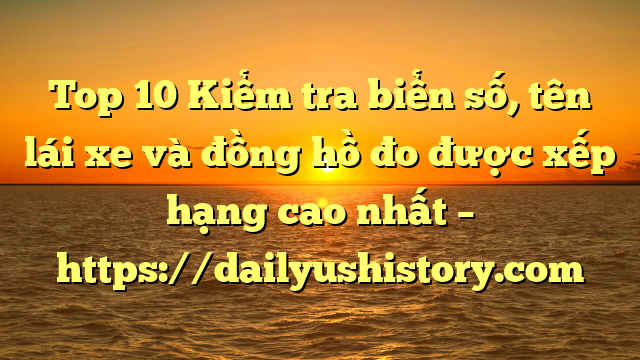 Top 10 Kiểm tra biển số, tên lái xe và đồng hồ đo được xếp hạng cao nhất – https://dailyushistory.com