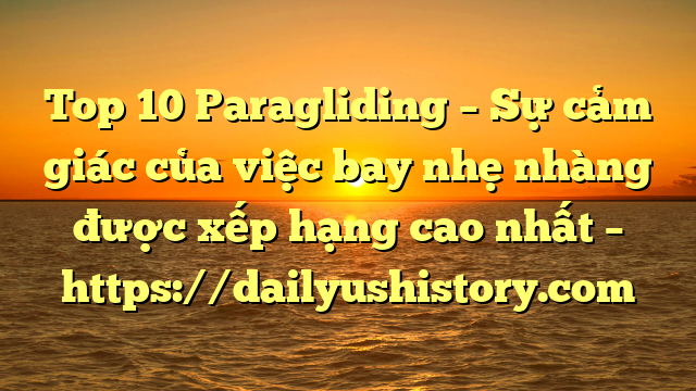 Top 10 Paragliding – Sự cảm giác của việc bay nhẹ nhàng được xếp hạng cao nhất – https://dailyushistory.com