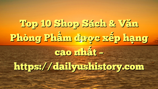 Top 10 Shop Sách & Văn Phòng Phẩm được xếp hạng cao nhất – https://dailyushistory.com