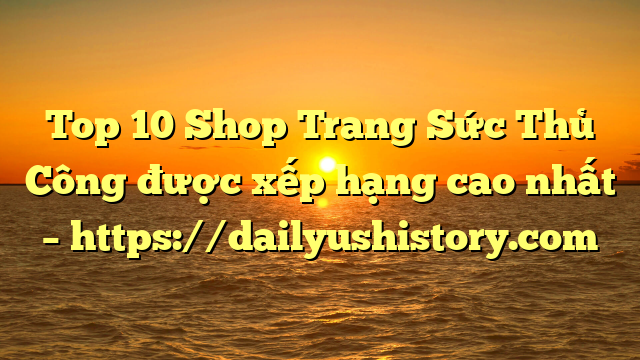 Top 10 Shop Trang Sức Thủ Công được xếp hạng cao nhất – https://dailyushistory.com