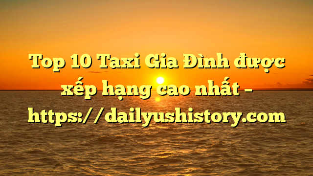 Top 10 Taxi Gia Đình được xếp hạng cao nhất – https://dailyushistory.com