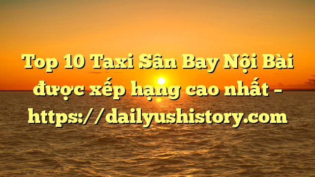 Top 10 Taxi Sân Bay Nội Bài được xếp hạng cao nhất – https://dailyushistory.com