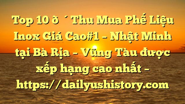 Top 10 🔴Thu Mua Phế Liệu Inox Giá Cao#1 – Nhật Minh tại Bà Rịa – Vũng Tàu  được xếp hạng cao nhất – https://dailyushistory.com