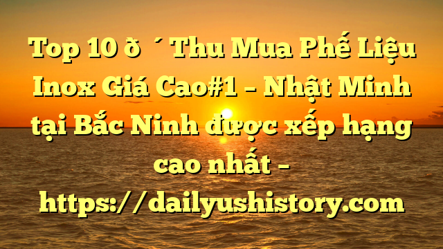 Top 10 🔴Thu Mua Phế Liệu Inox Giá Cao#1 – Nhật Minh tại Bắc Ninh  được xếp hạng cao nhất – https://dailyushistory.com