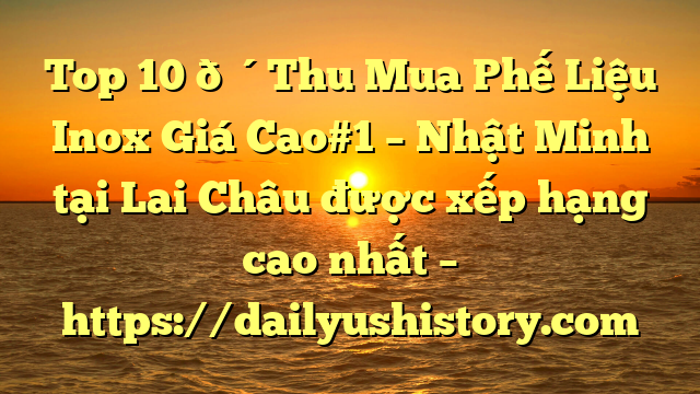 Top 10 🔴Thu Mua Phế Liệu Inox Giá Cao#1 – Nhật Minh tại Lai Châu  được xếp hạng cao nhất – https://dailyushistory.com