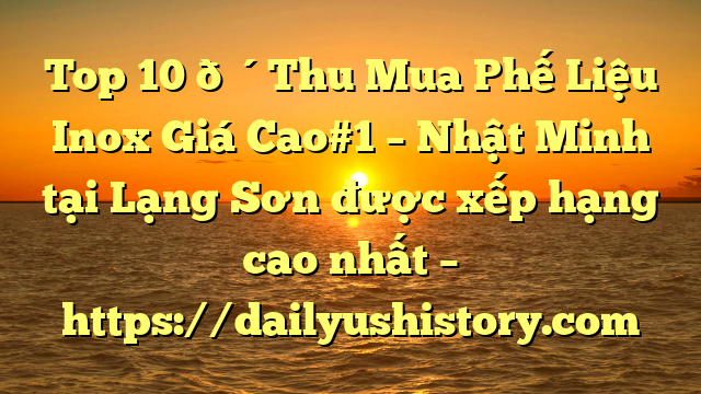 Top 10 🔴Thu Mua Phế Liệu Inox Giá Cao#1 – Nhật Minh tại Lạng Sơn  được xếp hạng cao nhất – https://dailyushistory.com