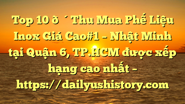 Top 10 🔴Thu Mua Phế Liệu Inox Giá Cao#1 – Nhật Minh tại Quận 6, TP.HCM  được xếp hạng cao nhất – https://dailyushistory.com