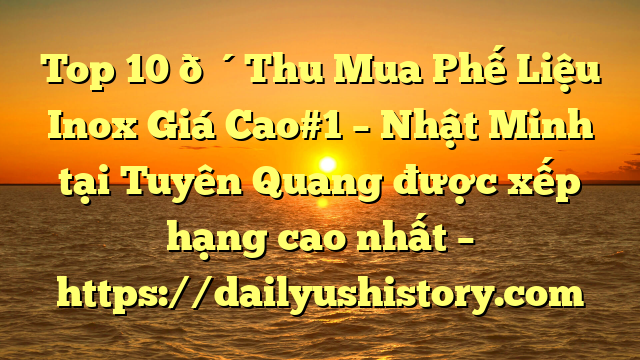 Top 10 🔴Thu Mua Phế Liệu Inox Giá Cao#1 – Nhật Minh tại Tuyên Quang  được xếp hạng cao nhất – https://dailyushistory.com