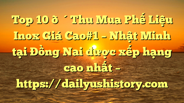 Top 10 🔴Thu Mua Phế Liệu Inox Giá Cao#1 – Nhật Minh tại Đồng Nai  được xếp hạng cao nhất – https://dailyushistory.com