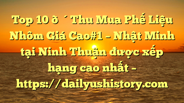 Top 10 🔴Thu Mua Phế Liệu Nhôm Giá Cao#1 – Nhật Minh tại Ninh Thuận  được xếp hạng cao nhất – https://dailyushistory.com