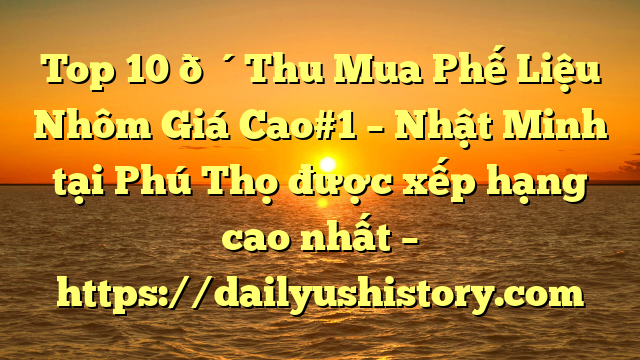 Top 10 🔴Thu Mua Phế Liệu Nhôm Giá Cao#1 – Nhật Minh tại Phú Thọ  được xếp hạng cao nhất – https://dailyushistory.com