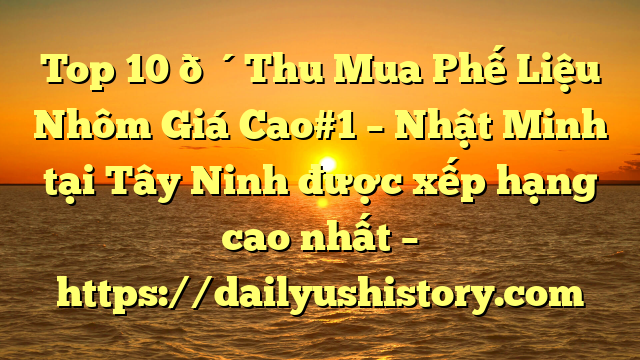 Top 10 🔴Thu Mua Phế Liệu Nhôm Giá Cao#1 – Nhật Minh tại Tây Ninh  được xếp hạng cao nhất – https://dailyushistory.com