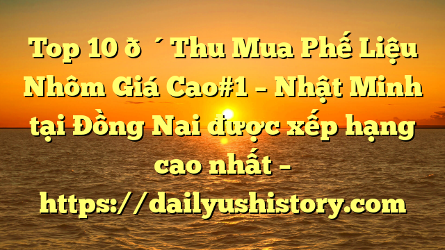 Top 10 🔴Thu Mua Phế Liệu Nhôm Giá Cao#1 – Nhật Minh tại Đồng Nai  được xếp hạng cao nhất – https://dailyushistory.com