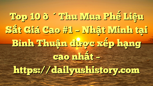 Top 10 🔴Thu Mua Phế Liệu Sắt Giá Cao #1 – Nhật Minh tại Bình Thuận  được xếp hạng cao nhất – https://dailyushistory.com