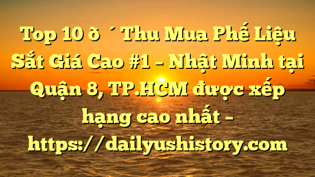 Top 10 🔴Thu Mua Phế Liệu Sắt Giá Cao #1 – Nhật Minh tại Quận 8, TP.HCM  được xếp hạng cao nhất – https://dailyushistory.com