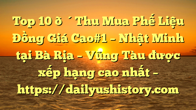 Top 10 🔴Thu Mua Phế Liệu Đồng Giá Cao#1 – Nhật Minh tại Bà Rịa – Vũng Tàu  được xếp hạng cao nhất – https://dailyushistory.com