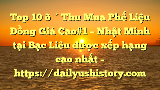 Top 10 🔴Thu Mua Phế Liệu Đồng Giá Cao#1 – Nhật Minh tại Bạc Liêu  được xếp hạng cao nhất – https://dailyushistory.com