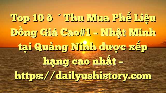 Top 10 🔴Thu Mua Phế Liệu Đồng Giá Cao#1 – Nhật Minh tại Quảng Ninh  được xếp hạng cao nhất – https://dailyushistory.com