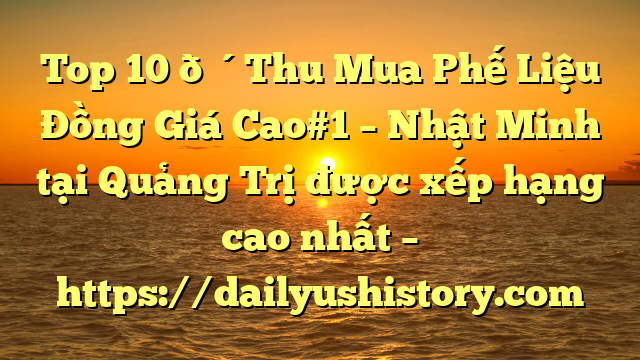 Top 10 🔴Thu Mua Phế Liệu Đồng Giá Cao#1 – Nhật Minh tại Quảng Trị  được xếp hạng cao nhất – https://dailyushistory.com