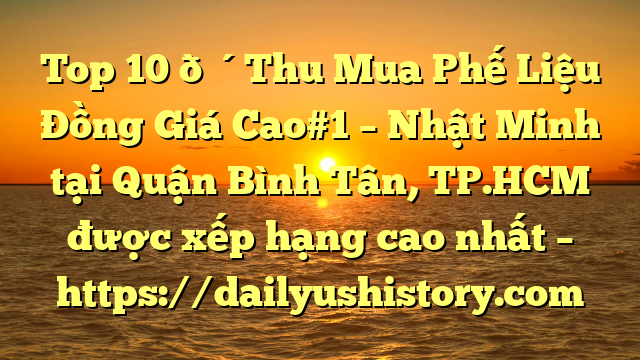 Top 10 🔴Thu Mua Phế Liệu Đồng Giá Cao#1 – Nhật Minh tại Quận Bình Tân, TP.HCM  được xếp hạng cao nhất – https://dailyushistory.com