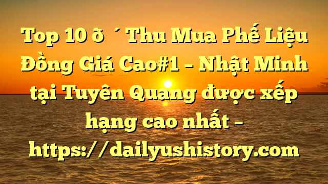 Top 10 🔴Thu Mua Phế Liệu Đồng Giá Cao#1 – Nhật Minh tại Tuyên Quang  được xếp hạng cao nhất – https://dailyushistory.com