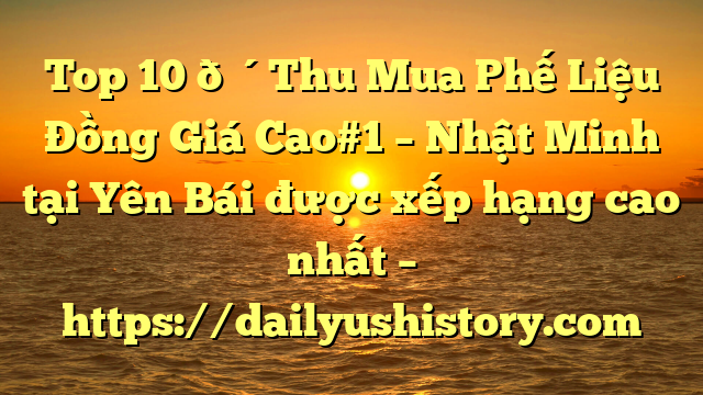 Top 10 🔴Thu Mua Phế Liệu Đồng Giá Cao#1 – Nhật Minh tại Yên Bái  được xếp hạng cao nhất – https://dailyushistory.com