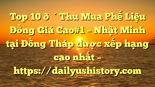 Top 10 🔴Thu Mua Phế Liệu Đồng Giá Cao#1 – Nhật Minh tại Đồng Tháp  được xếp hạng cao nhất – https://dailyushistory.com