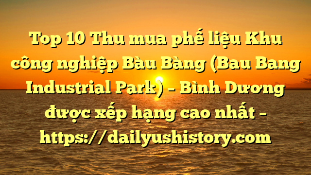 Top 10 Thu mua phế liệu Khu công nghiệp Bàu Bàng (Bau Bang Industrial Park) – Bình Dương được xếp hạng cao nhất – https://dailyushistory.com