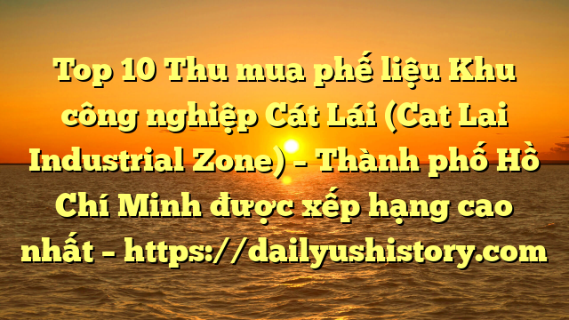 Top 10 Thu mua phế liệu Khu công nghiệp Cát Lái (Cat Lai Industrial Zone) – Thành phố Hồ Chí Minh được xếp hạng cao nhất – https://dailyushistory.com