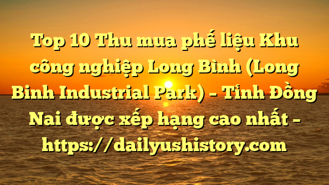 Top 10 Thu mua phế liệu Khu công nghiệp Long Bình (Long Binh Industrial Park) – Tỉnh Đồng Nai được xếp hạng cao nhất – https://dailyushistory.com