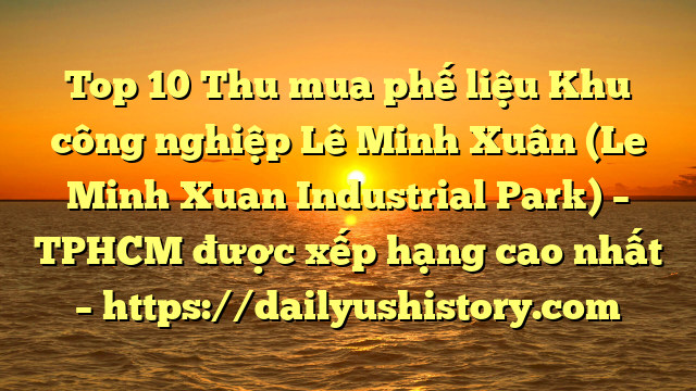 Top 10 Thu mua phế liệu Khu công nghiệp Lê Minh Xuân (Le Minh Xuan Industrial Park) – TPHCM được xếp hạng cao nhất – https://dailyushistory.com