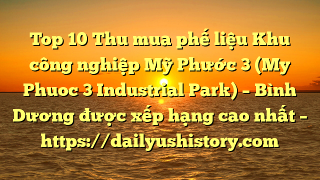 Top 10 Thu mua phế liệu Khu công nghiệp Mỹ Phước 3 (My Phuoc 3 Industrial Park) – Bình Dương được xếp hạng cao nhất – https://dailyushistory.com