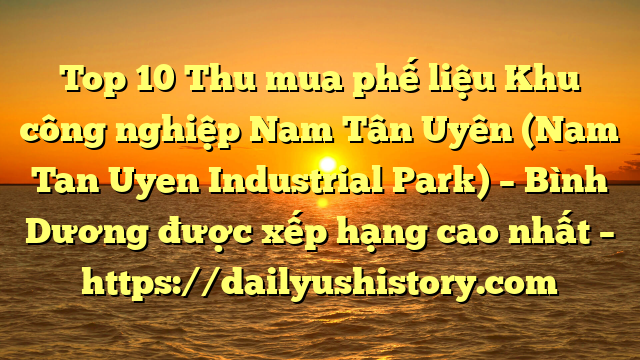 Top 10 Thu mua phế liệu Khu công nghiệp Nam Tân Uyên (Nam Tan Uyen Industrial Park) – Bình Dương được xếp hạng cao nhất – https://dailyushistory.com