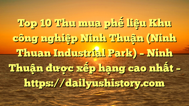 Top 10 Thu mua phế liệu Khu công nghiệp Ninh Thuận (Ninh Thuan Industrial Park) – Ninh Thuận được xếp hạng cao nhất – https://dailyushistory.com