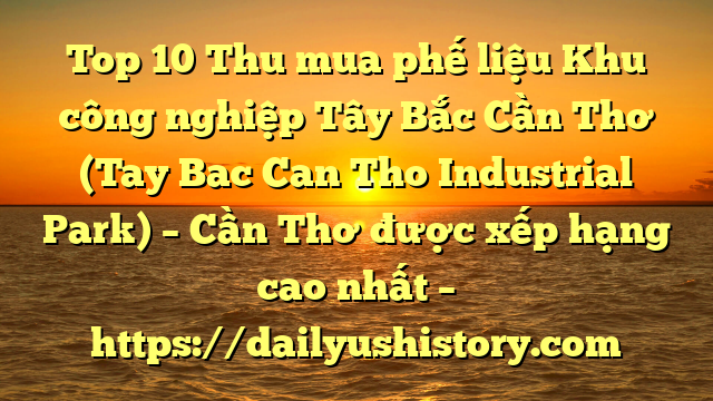 Top 10 Thu mua phế liệu Khu công nghiệp Tây Bắc Cần Thơ (Tay Bac Can Tho Industrial Park) – Cần Thơ được xếp hạng cao nhất – https://dailyushistory.com