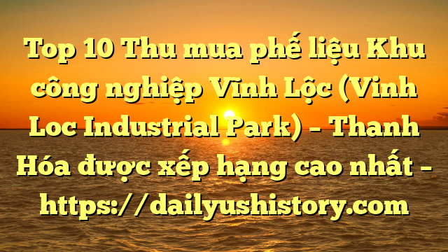 Top 10 Thu mua phế liệu Khu công nghiệp Vĩnh Lộc (Vinh Loc Industrial Park) – Thanh Hóa được xếp hạng cao nhất – https://dailyushistory.com