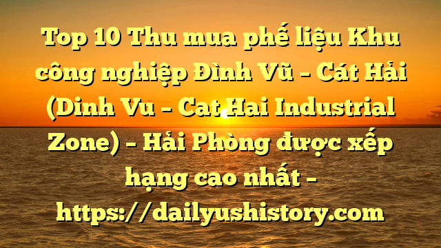 Top 10 Thu mua phế liệu Khu công nghiệp Đình Vũ – Cát Hải (Dinh Vu – Cat Hai Industrial Zone) – Hải Phòng được xếp hạng cao nhất – https://dailyushistory.com