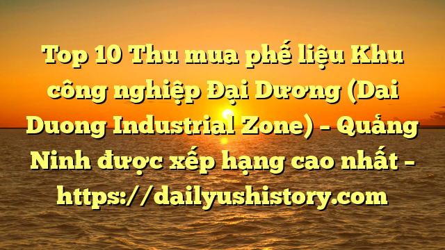 Top 10 Thu mua phế liệu Khu công nghiệp Đại Dương (Dai Duong Industrial Zone) – Quảng Ninh được xếp hạng cao nhất – https://dailyushistory.com