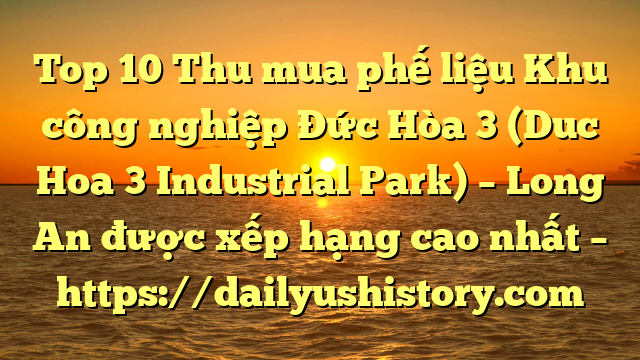 Top 10 Thu mua phế liệu Khu công nghiệp Đức Hòa 3 (Duc Hoa 3 Industrial Park) – Long An được xếp hạng cao nhất – https://dailyushistory.com