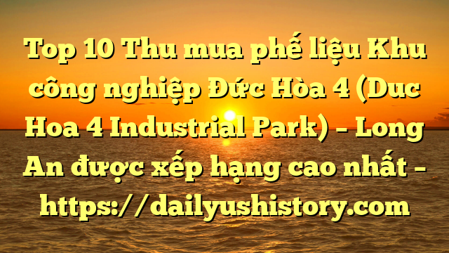 Top 10 Thu mua phế liệu Khu công nghiệp Đức Hòa 4 (Duc Hoa 4 Industrial Park) – Long An được xếp hạng cao nhất – https://dailyushistory.com