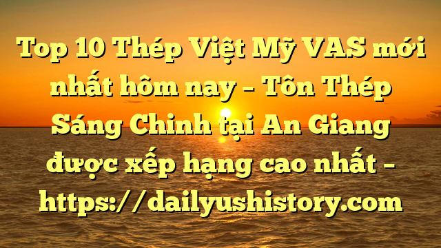 Top 10 Thép Việt Mỹ VAS mới nhất hôm nay – Tôn Thép Sáng Chinh tại An Giang  được xếp hạng cao nhất – https://dailyushistory.com