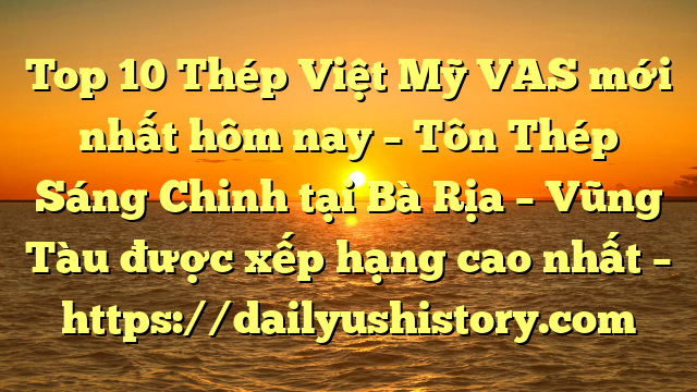 Top 10 Thép Việt Mỹ VAS mới nhất hôm nay – Tôn Thép Sáng Chinh tại Bà Rịa – Vũng Tàu  được xếp hạng cao nhất – https://dailyushistory.com