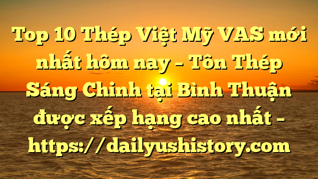 Top 10 Thép Việt Mỹ VAS mới nhất hôm nay – Tôn Thép Sáng Chinh tại Bình Thuận  được xếp hạng cao nhất – https://dailyushistory.com