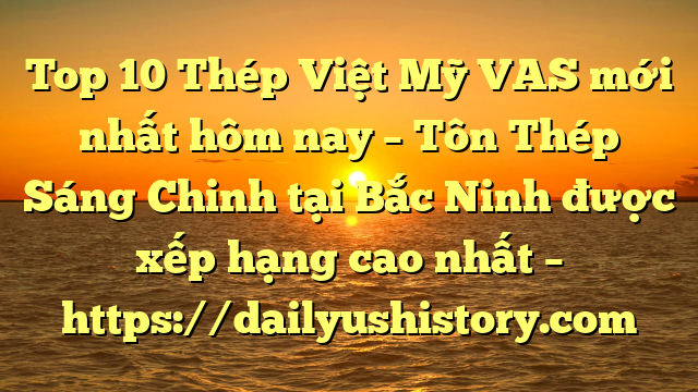 Top 10 Thép Việt Mỹ VAS mới nhất hôm nay – Tôn Thép Sáng Chinh tại Bắc Ninh  được xếp hạng cao nhất – https://dailyushistory.com