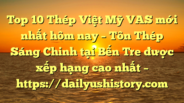 Top 10 Thép Việt Mỹ VAS mới nhất hôm nay – Tôn Thép Sáng Chinh tại Bến Tre  được xếp hạng cao nhất – https://dailyushistory.com