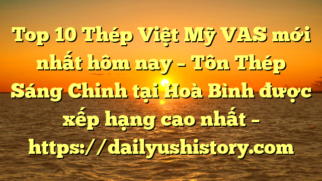 Top 10 Thép Việt Mỹ VAS mới nhất hôm nay – Tôn Thép Sáng Chinh tại Hoà Bình  được xếp hạng cao nhất – https://dailyushistory.com