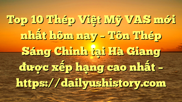 Top 10 Thép Việt Mỹ VAS mới nhất hôm nay – Tôn Thép Sáng Chinh tại Hà Giang  được xếp hạng cao nhất – https://dailyushistory.com